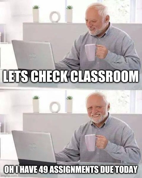 Everyone in school | LETS CHECK CLASSROOM; OH I HAVE 49 ASSIGNMENTS DUE TODAY | image tagged in memes,hide the pain harold | made w/ Imgflip meme maker