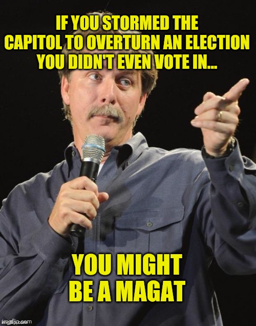 Jeff Foxworthy "You might be a redneck if…" | IF YOU STORMED THE CAPITOL TO OVERTURN AN ELECTION YOU DIDN'T EVEN VOTE IN... YOU MIGHT BE A MAGAT | image tagged in jeff foxworthy you might be a redneck if | made w/ Imgflip meme maker