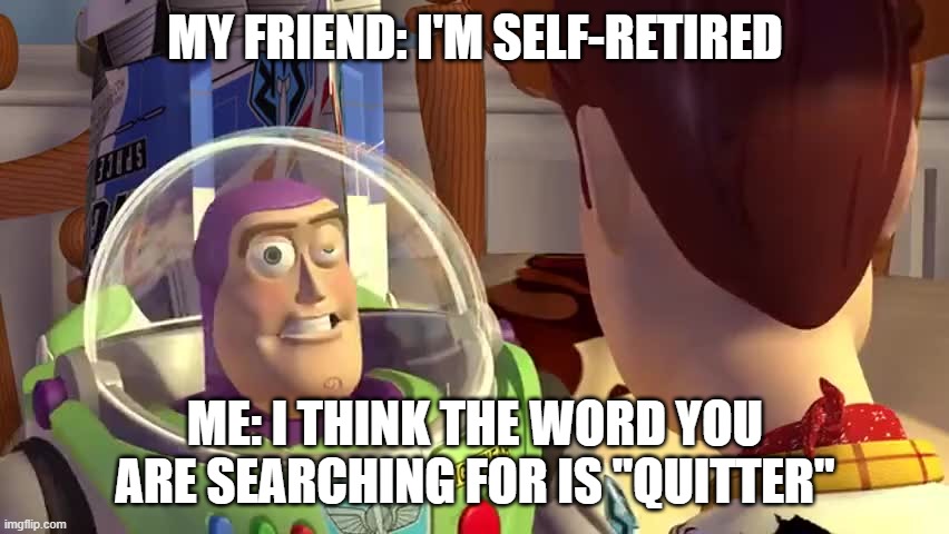 The word you are seaching for | MY FRIEND: I'M SELF-RETIRED; ME: I THINK THE WORD YOU ARE SEARCHING FOR IS "QUITTER" | image tagged in the word you are seaching for | made w/ Imgflip meme maker