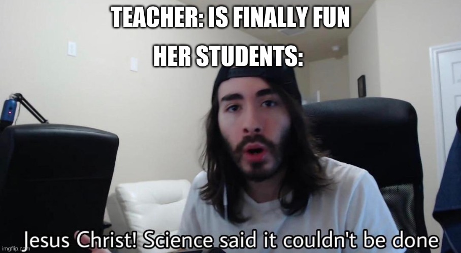 hahahahahahahahahahahahah | TEACHER: IS FINALLY FUN; HER STUDENTS: | image tagged in jesus christ science said it couldn't be done | made w/ Imgflip meme maker
