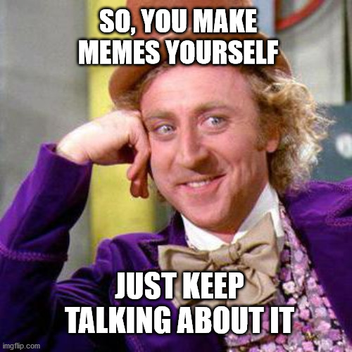 YOU GO ON TALKING | SO, YOU MAKE MEMES YOURSELF; JUST KEEP TALKING ABOUT IT | image tagged in making memes,willy wonka | made w/ Imgflip meme maker