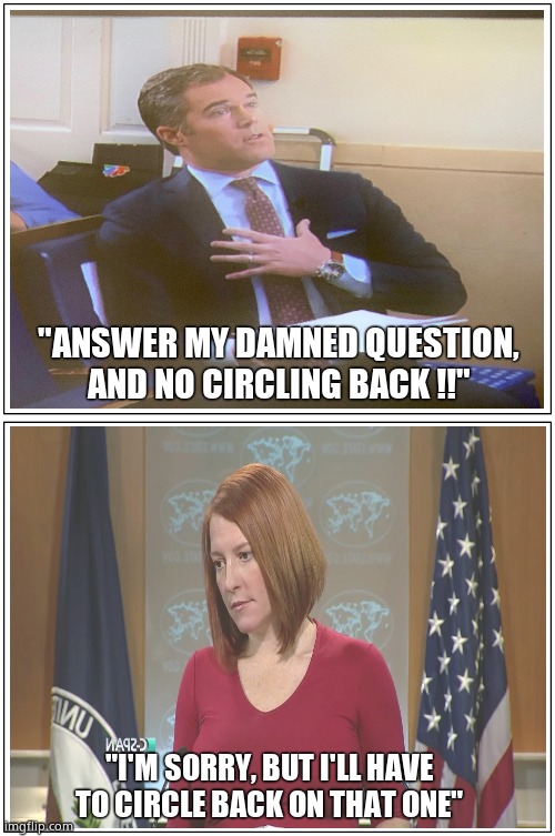 Jencircle | "ANSWER MY DAMNED QUESTION, AND NO CIRCLING BACK !!"; "I'M SORRY, BUT I'LL HAVE TO CIRCLE BACK ON THAT ONE" | image tagged in memes,circle of life,funny memes,politics,white house,reporter | made w/ Imgflip meme maker