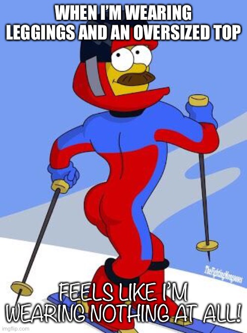 Nothing At All! | WHEN I’M WEARING LEGGINGS AND AN OVERSIZED TOP; FEELS LIKE I’M WEARING NOTHING AT ALL! | image tagged in stupid sexy flanders | made w/ Imgflip meme maker
