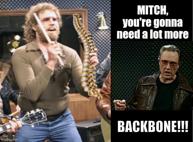Mitch, MORE BACKBONE, dammit! | MITCH, you're gonna
need a lot more; BACKBONE!!! | image tagged in mitch,mcconnell,backbone,spine | made w/ Imgflip meme maker