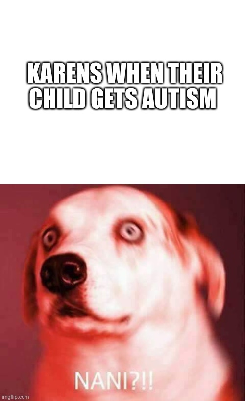 Vaccination=poison is not true | KARENS WHEN THEIR CHILD GETS AUTISM | image tagged in blank white template,nani | made w/ Imgflip meme maker