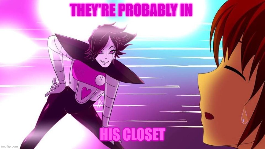 Really Mettaton... | THEY'RE PROBABLY IN HIS CLOSET | image tagged in really mettaton | made w/ Imgflip meme maker