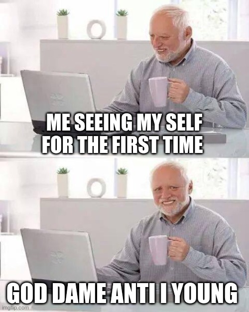anti i young | ME SEEING MY SELF FOR THE FIRST TIME; GOD DAME ANTI I YOUNG | image tagged in memes,hide the pain harold | made w/ Imgflip meme maker