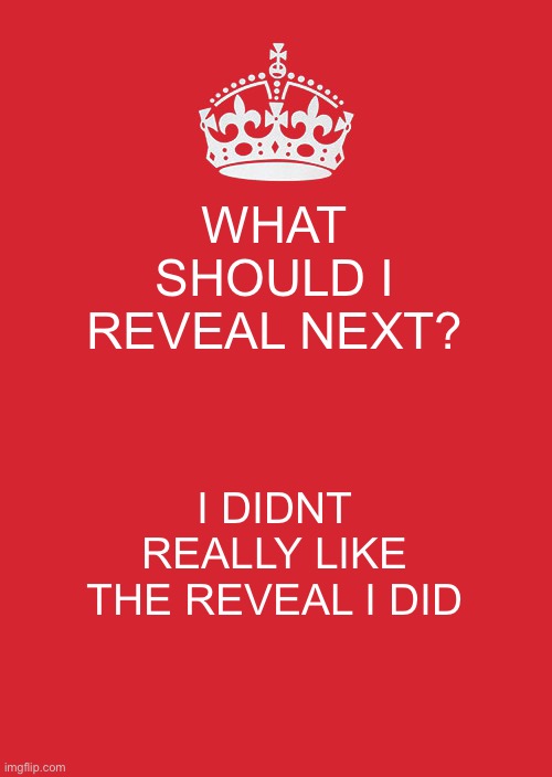 Keep Calm And Carry On Red Meme | WHAT SHOULD I REVEAL NEXT? I DIDNT REALLY LIKE THE REVEAL I DID | image tagged in memes,keep calm and carry on red | made w/ Imgflip meme maker