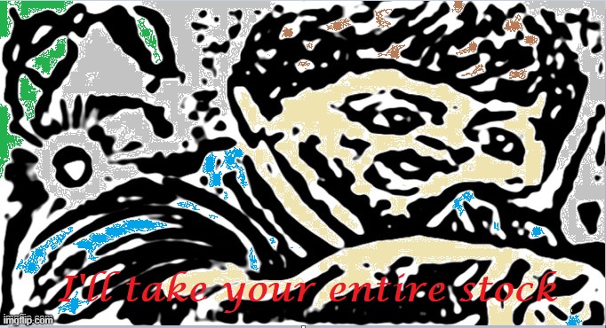I'll take your entire stock | image tagged in i'll take your entire stock | made w/ Imgflip meme maker