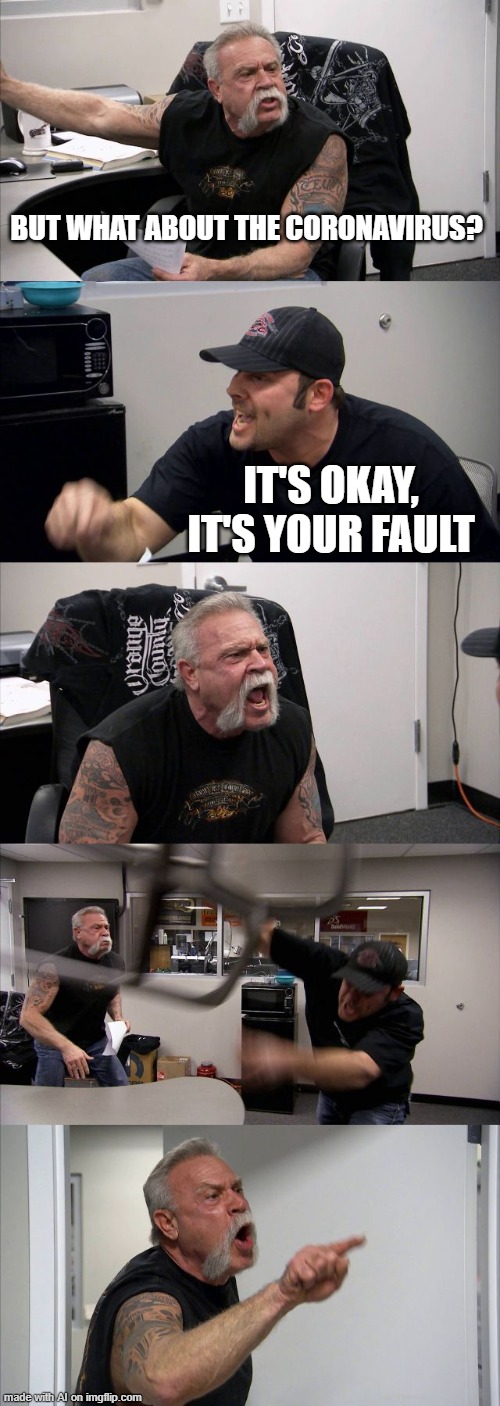 why'd it cut out at the end | BUT WHAT ABOUT THE CORONAVIRUS? IT'S OKAY, IT'S YOUR FAULT | image tagged in memes,american chopper argument | made w/ Imgflip meme maker