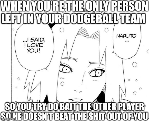 Dodgeball Naruto meme | WHEN YOU’RE THE ONLY PERSON LEFT IN YOUR DODGEBALL TEAM; SO YOU TRY DO BAIT THE OTHER PLAYER SO HE DOESN’T BEAT THE SHIT OUT OF YOU | image tagged in dodgeball,naruto,naruto joke,memes,girls,sakura | made w/ Imgflip meme maker