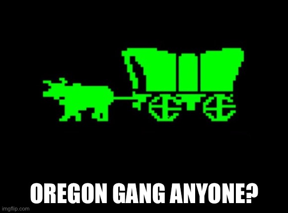 I’m probably the only one *wheeze* | OREGON GANG ANYONE? | image tagged in oregon trail | made w/ Imgflip meme maker