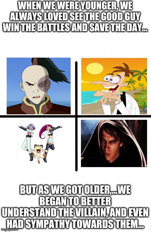 I'm not crying...You are :( | WHEN WE WERE YOUNGER, WE ALWAYS LOVED SEE THE GOOD GUY WIN THE BATTLES AND SAVE THE DAY... BUT AS WE GOT OLDER,...WE BEGAN TO BETTER UNDERSTAND THE VILLAIN, AND EVEN HAD SYMPATHY TOWARDS THEM... | image tagged in memes,blank starter pack | made w/ Imgflip meme maker
