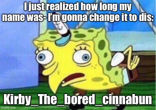 Idk | I just realized how long my name was- I’m gonna change it to dis:; Kirby_The_bored_cinnabun | image tagged in memes,mocking spongebob | made w/ Imgflip meme maker