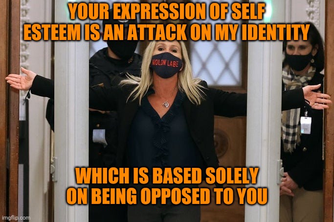 Marjorie Taylor Greene | YOUR EXPRESSION OF SELF ESTEEM IS AN ATTACK ON MY IDENTITY WHICH IS BASED SOLELY ON BEING OPPOSED TO YOU | image tagged in marjorie taylor greene | made w/ Imgflip meme maker