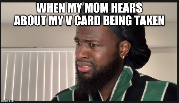 WHEN MY MOM HEARS ABOUT MY V CARD BEING TAKEN | image tagged in virginity | made w/ Imgflip meme maker