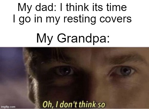 let dad rest | My dad: I think its time I go in my resting covers; My Grandpa: | image tagged in oh i dont think so | made w/ Imgflip meme maker