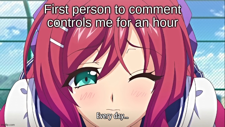 Every day | First person to comment controls me for an hour | image tagged in every day | made w/ Imgflip meme maker