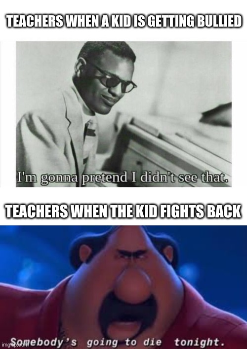 TEACHERS WHEN A KID IS GETTING BULLIED; TEACHERS WHEN THE KID FIGHTS BACK | image tagged in im gonna pretend i didnt see that,somebody's going to die tonight | made w/ Imgflip meme maker