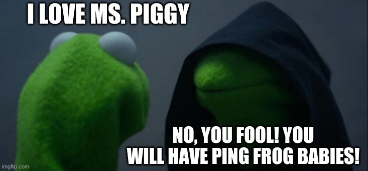 Evil Kermit | I LOVE MS. PIGGY; NO, YOU FOOL! YOU WILL HAVE PING FROG BABIES! | image tagged in memes,evil kermit | made w/ Imgflip meme maker