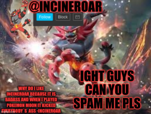 incineroar new announcement | IGHT GUYS CAN YOU SPAM ME PLS | image tagged in incineroar new announcement | made w/ Imgflip meme maker