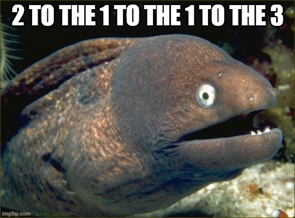 finish it in comments | 2 TO THE 1 TO THE 1 TO THE 3 | image tagged in memes,bad joke eel | made w/ Imgflip meme maker