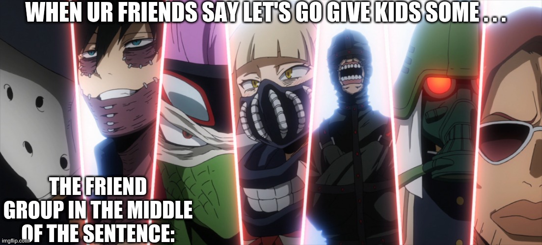 Vanguard Action Squad My Hero Academia | WHEN UR FRIENDS SAY LET'S GO GIVE KIDS SOME . . . THE FRIEND GROUP IN THE MIDDLE OF THE SENTENCE: | image tagged in vanguard action squad my hero academia | made w/ Imgflip meme maker