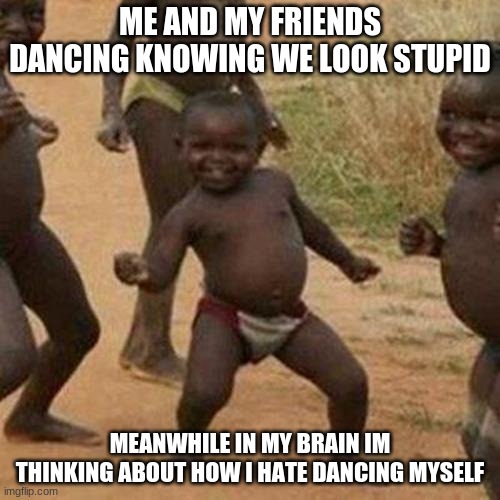 Third World Success Kid | ME AND MY FRIENDS DANCING KNOWING WE LOOK STUPID; MEANWHILE IN MY BRAIN IM THINKING ABOUT HOW I HATE DANCING MYSELF | image tagged in memes,third world success kid | made w/ Imgflip meme maker