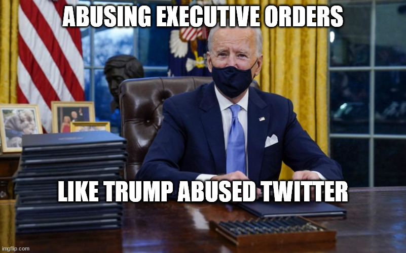 Biden Abusing Executive Orders | ABUSING EXECUTIVE ORDERS; LIKE TRUMP ABUSED TWITTER | image tagged in joe biden signing | made w/ Imgflip meme maker