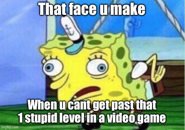 Mocking Spongebob Meme | That face u make; When u cant get past that 1 stupid level in a video game | image tagged in memes,mocking spongebob | made w/ Imgflip meme maker