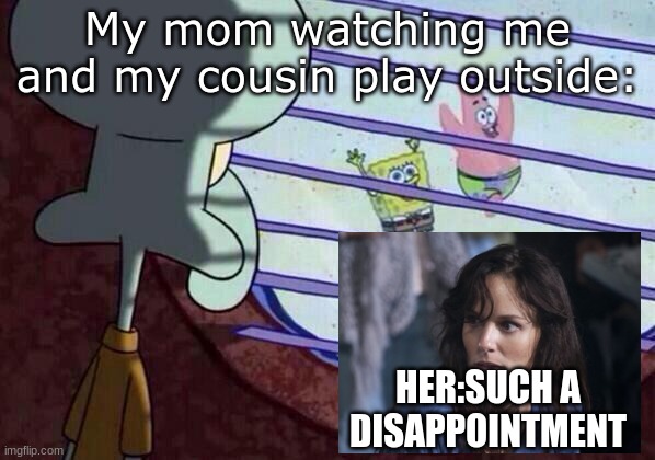 Why is this so true xD | My mom watching me and my cousin play outside:; HER:SUCH A DISAPPOINTMENT | image tagged in squidward window | made w/ Imgflip meme maker
