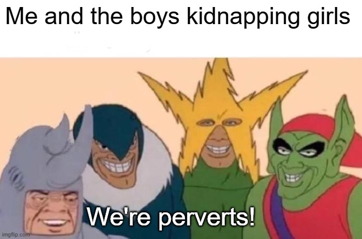 Pervert team | Me and the boys kidnapping girls; We're perverts! | image tagged in memes,me and the boys,pervert | made w/ Imgflip meme maker