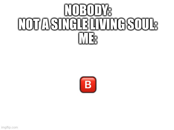 just B | NOBODY:
NOT A SINGLE LIVING SOUL:
ME:; 🅱️ | image tagged in memes,funny,b | made w/ Imgflip meme maker