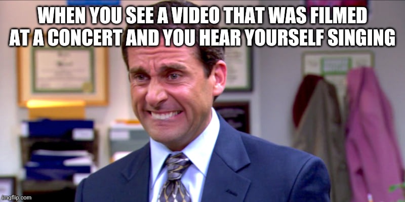 Micheal scott yikes | WHEN YOU SEE A VIDEO THAT WAS FILMED AT A CONCERT AND YOU HEAR YOURSELF SINGING | image tagged in micheal scott yikes | made w/ Imgflip meme maker