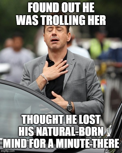 Relief | FOUND OUT HE WAS TROLLING HER THOUGHT HE LOST HIS NATURAL-BORN MIND FOR A MINUTE THERE | image tagged in relief | made w/ Imgflip meme maker