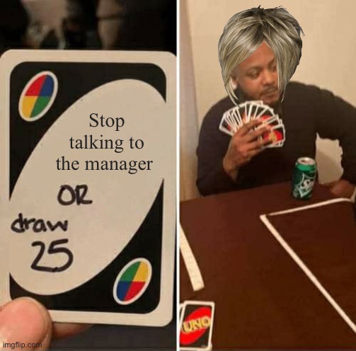 UNO Draw 25 Cards | Stop talking to the manager | image tagged in memes,uno draw 25 cards | made w/ Imgflip meme maker