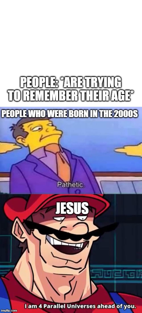 PEOPLE: *ARE TRYING TO REMEMBER THEIR AGE*; PEOPLE WHO WERE BORN IN THE 2000S; JESUS | image tagged in blank white template,skinner pathetic,i am 4 parallel universes ahead of you | made w/ Imgflip meme maker
