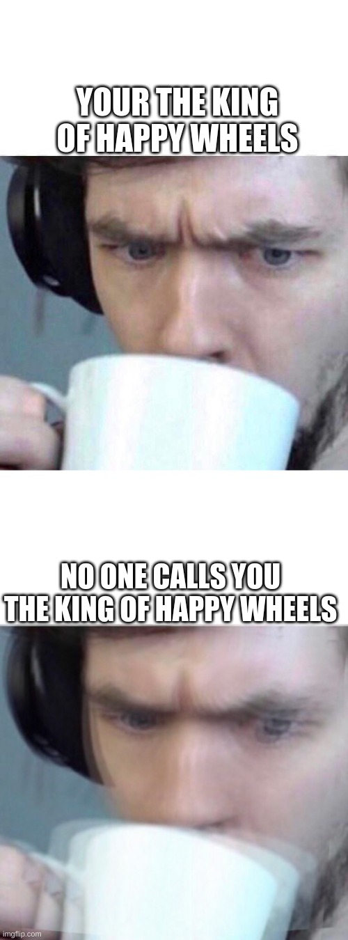 jackepticeye | YOUR THE KING OF HAPPY WHEELS; NO ONE CALLS YOU THE KING OF HAPPY WHEELS | image tagged in concerned sean,jacksepticeye,jacksepticeyememes | made w/ Imgflip meme maker