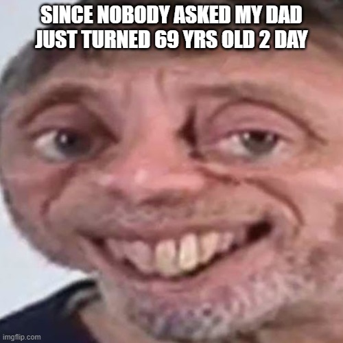 Noice | SINCE NOBODY ASKED MY DAD JUST TURNED 69 YRS OLD 2 DAY | image tagged in noice | made w/ Imgflip meme maker