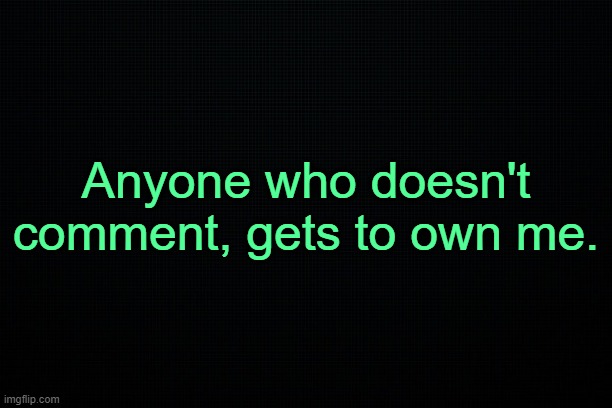Y e s . | Anyone who doesn't comment, gets to own me. | made w/ Imgflip meme maker
