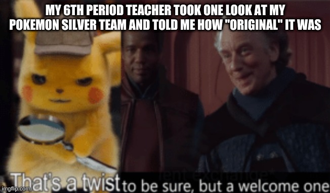 Sarcasm if you cant tell | MY 6TH PERIOD TEACHER TOOK ONE LOOK AT MY POKEMON SILVER TEAM AND TOLD ME HOW "ORIGINAL" IT WAS | image tagged in thats a twist be sure but a welcome one | made w/ Imgflip meme maker