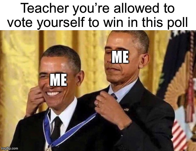 I like me | Teacher you’re allowed to vote yourself to win in this poll; ME; ME | image tagged in obama medal | made w/ Imgflip meme maker