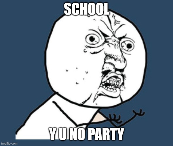 SCHOOL; Y U NO PARTY | image tagged in school | made w/ Imgflip meme maker