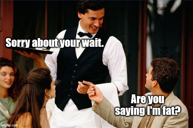 Another reason we can't take dad out for dinner: | Sorry about your wait. Are you saying I'm fat? | image tagged in waiter,dad joke,humor,pun,funny,bad pun | made w/ Imgflip meme maker