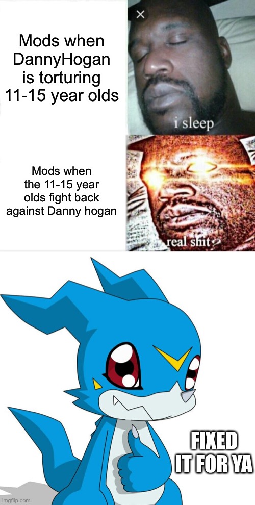 Fixing a meme someone else made | Mods when DannyHogan is torturing 11-15 year olds; Mods when the 11-15 year olds fight back against Danny hogan; FIXED IT FOR YA | image tagged in memes,sleeping shaq | made w/ Imgflip meme maker