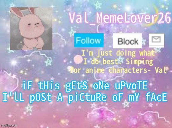 *breathes* | iF tHis gEtS oNe uPvoTE I'lL pOSt A piCtuRe oF mY fAcE | image tagged in val's announcement temp 3 | made w/ Imgflip meme maker