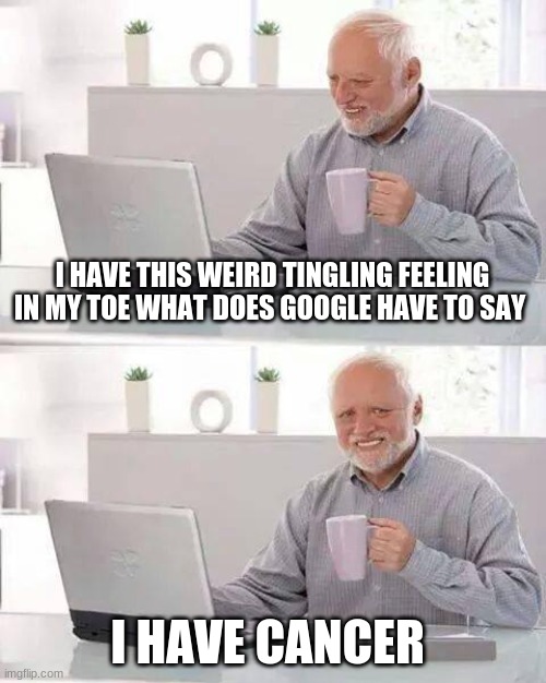 Hide the Pain Harold | I HAVE THIS WEIRD TINGLING FEELING IN MY TOE WHAT DOES GOOGLE HAVE TO SAY; I HAVE CANCER | image tagged in memes,hide the pain harold | made w/ Imgflip meme maker