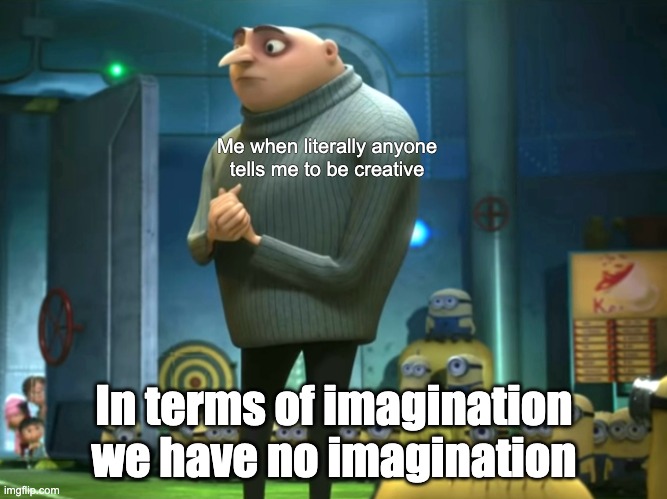 In terms of money, we have no money | Me when literally anyone tells me to be creative; In terms of imagination we have no imagination | image tagged in in terms of money we have no money | made w/ Imgflip meme maker