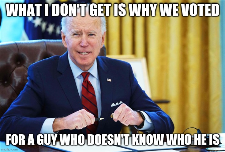 biden | WHAT I DON'T GET IS WHY WE VOTED; FOR A GUY WHO DOESN'T KNOW WHO HE IS | image tagged in joe biden | made w/ Imgflip meme maker