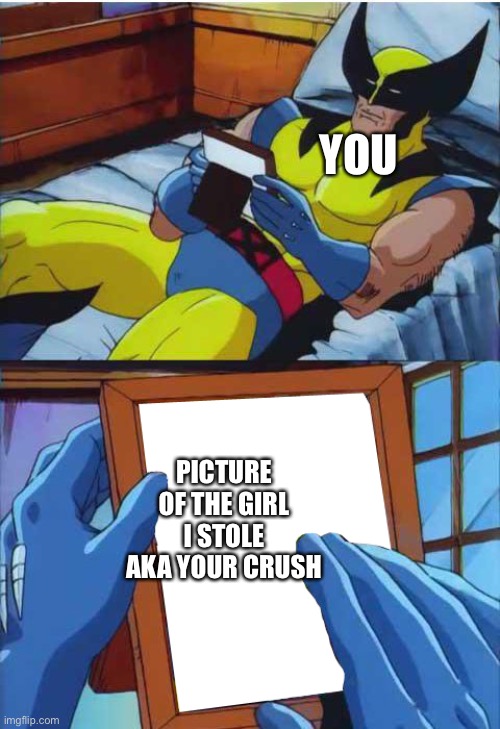 Wolverine Remember | YOU; PICTURE OF THE GIRL I STOLE AKA YOUR CRUSH | image tagged in wolverine remember | made w/ Imgflip meme maker